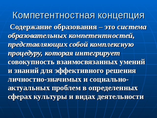  Содержание образования – это с истема образовательных компетентностей, представляющих собой комплексную процедуру, которая интегрирует совокупность взаимосвязанных умений и знаний для эффективного решения личностно-значимых и социально-актуальных проблем в определенных сферах культуры и видах деятельности  