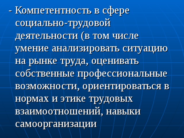 - Компетентность в сфере социально-трудовой деятельности (в том числе умение анализировать ситуацию на рынке труда, оценивать собственные профессиональные возможности, ориентироваться в нормах и этике трудовых взаимоотношений, навыки самоорганизации 