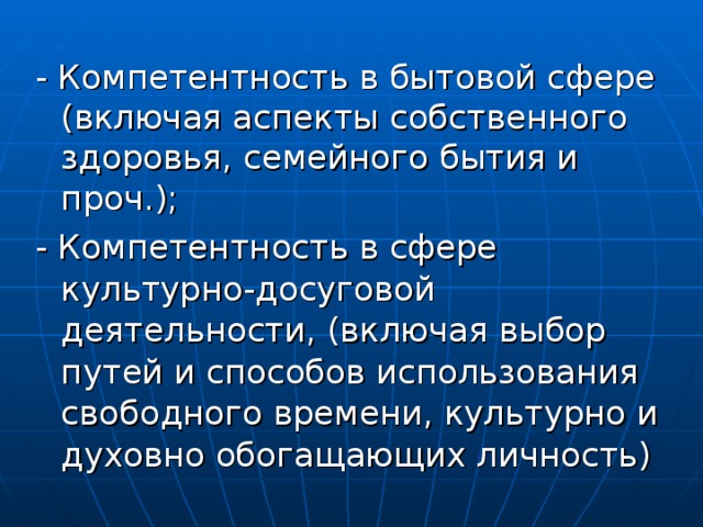 - Компетентность в бытовой сфере (включая аспекты собственного здоровья, семейного бытия и проч.);  - Компетентность в сфере культурно-досуговой деятельности, (включая выбор путей и способов использования свободного времени, культурно и духовно обогащающих личность) 