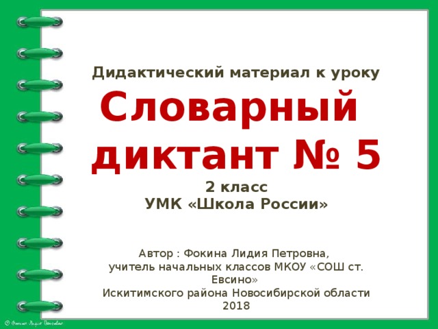 Дидактический материал к уроку Словарный диктант № 5 2 класс УМК «Школа России» Автор : Фокина Лидия Петровна, учитель начальных классов МКОУ «СОШ ст. Евсино» Искитимского района Новосибирской области 2018