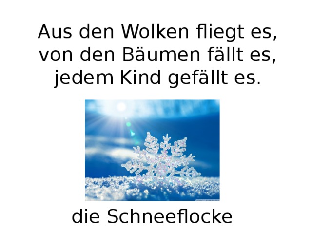 Aus den Wolken fliegt es,  von den Bäumen fällt es,  jedem Kind gefällt es. die Schneeflocke 