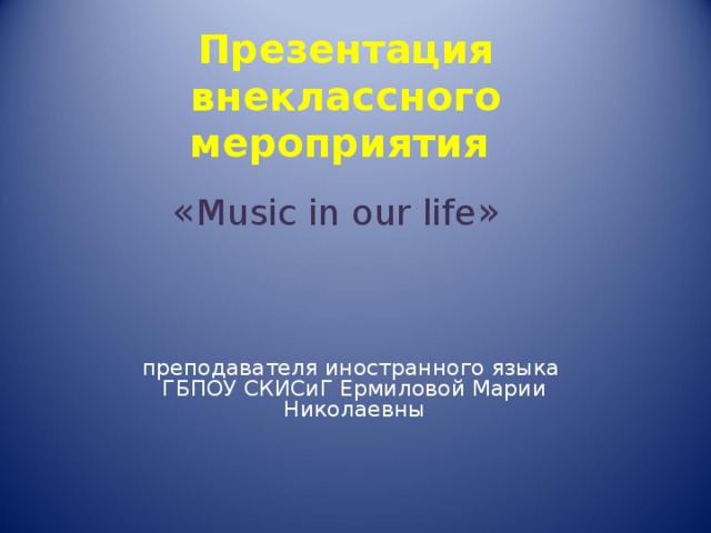 Презентация внеклассного мероприятия  « Music in our life »  преподавателя иностранного языка  ГБПОУ СКИСиГ Ермиловой Марии Николаевны 