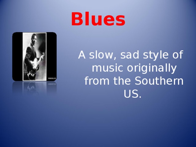 Blues A slow, sad style of music originally from the Southern US. 