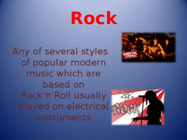 Rock Any of several styles of popular modern music which are based on Rock’n’Roll usually played on electrical instruments 