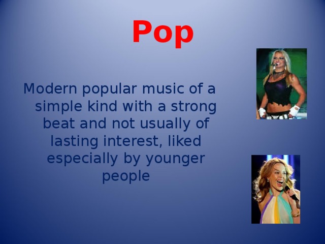 Pop Modern popular music of a simple kind with a strong beat and not usually of lasting interest, liked especially by younger people 