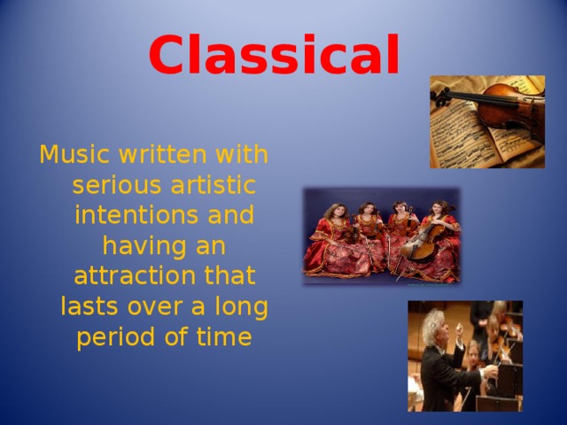Classical Music written with serious artistic intentions and having an attraction that lasts over a long period of time 