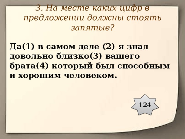 3. На месте каких цифр в предложении должны стоять запятые? Да(1) в самом деле (2) я знал довольно близко(3) вашего брата(4) который был способным и хорошим человеком. 124 