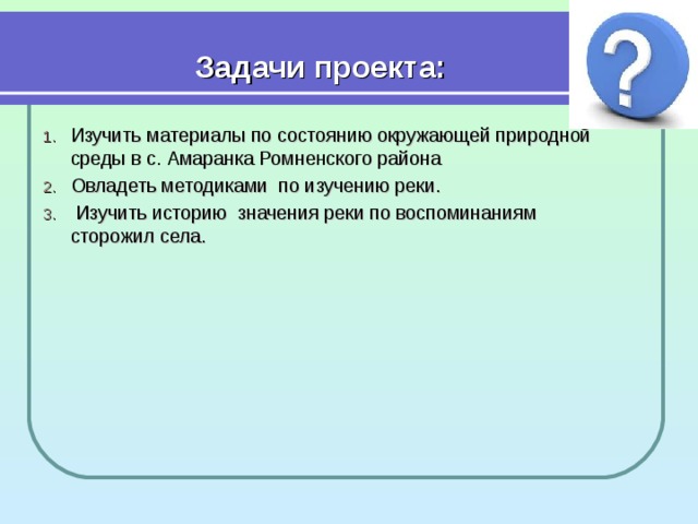 Задачи проекта: Изучить материалы по состоянию окружающей природной среды в с. Амаранка Ромненского района Овладеть методиками по изучению реки.  Изучить историю значения реки по воспоминаниям сторожил села. 