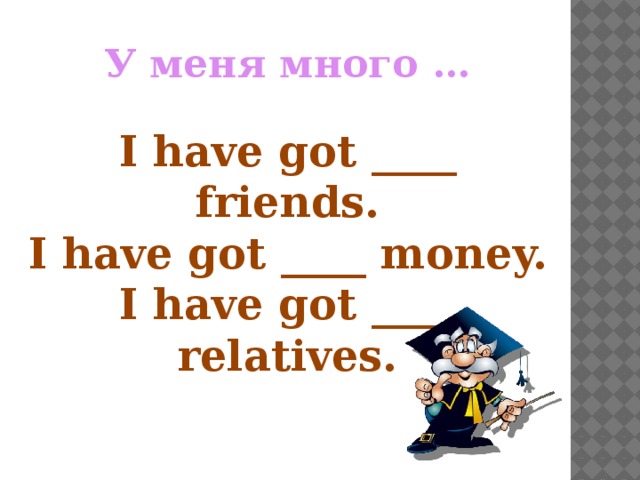 У меня много … I have got ____ friends. I have got ____ money. I have got ____ relatives. 