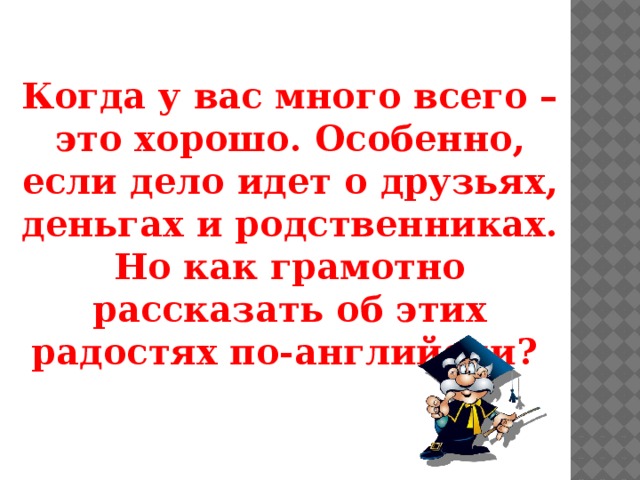 Когда у вас много всего – это хорошо. Особенно, если дело идет о друзьях, деньгах и родственниках. Но как грамотно рассказать об этих радостях по-английски?  