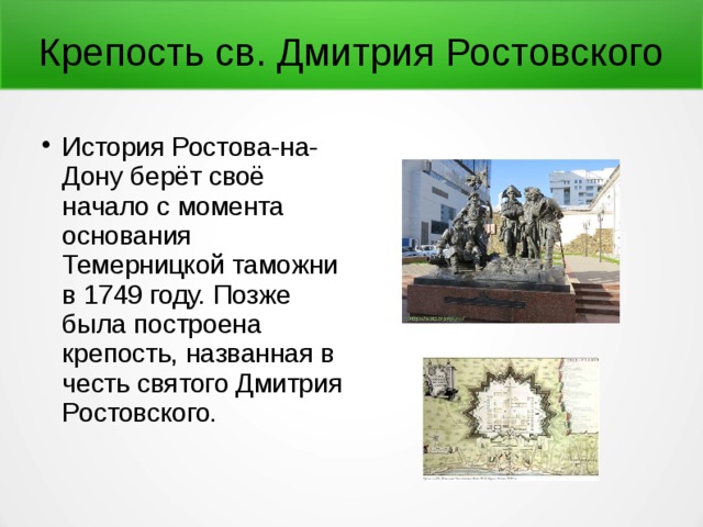 Крепость св. Дмитрия Ростовского История Ростова-на-Дону берёт своё начало с момента основания Темерницкой таможни в 1749 году. Позже была построена крепость, названная в честь святого Дмитрия Ростовского. 