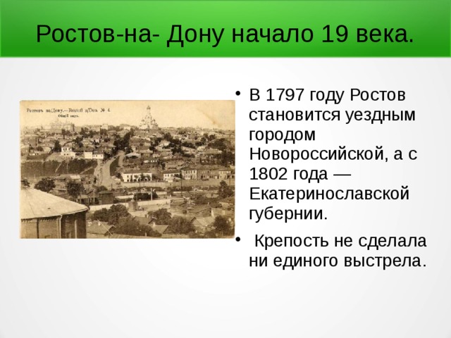 Ростов-на- Дону начало 19 века. В 1797 году Ростов становится уездным городом Новороссийской, а с 1802 года — Екатеринославской губернии.  Крепость не сделала ни единого выстрела. 