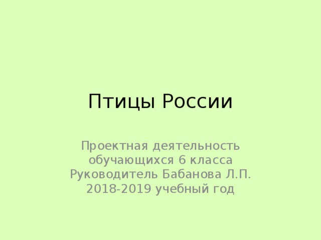 Птицы России Проектная деятельность  обучающихся 6 класса  Руководитель Бабанова Л.П.  2018-2019 учебный год 