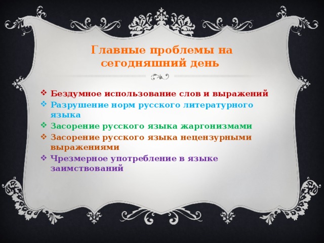 Главные проблемы на сегодняшний день Бездумное использование слов и выражений Разрушение норм русского литературного языка Засорение русского языка жаргонизмами Засорение русского языка нецензурными выражениями Чрезмерное употребление в языке заимствований 