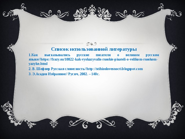 Список использованной литературы Как высказывались русские писатели о великом русском языке//https://frazy.su/10822-kak-vyskazyvalis-russkie-pisateli-o-velikom-russkom-yazyke.html 2. В. Шефнер Русская словесность//http://stihioslovesnocti.blogspot.com 3. Э.Асадов Избранное// Русич, 2002. – 140с. 