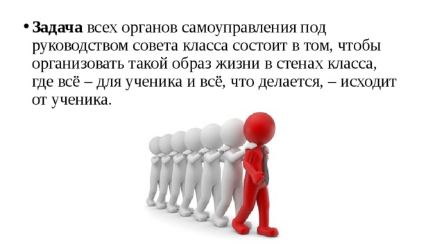 Задача  всех органов самоуправления под руководством совета класса состоит в том, чтобы организовать такой образ жизни в стенах класса, где всё – для ученика и всё, что делается, – исходит от ученика. 