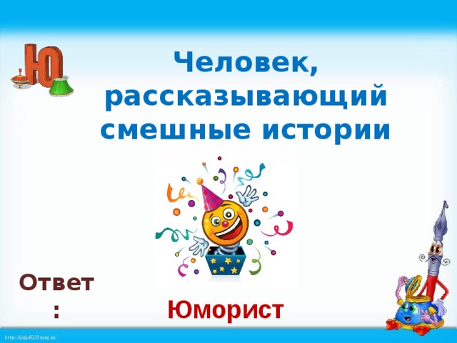 Человек, рассказывающий смешные истории Ответ: Юморист