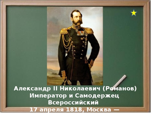  Александр II Николаевич (Романов) Император и Самодержец Всероссийский 17 апреля 1818, Москва — 1 марта 1881 