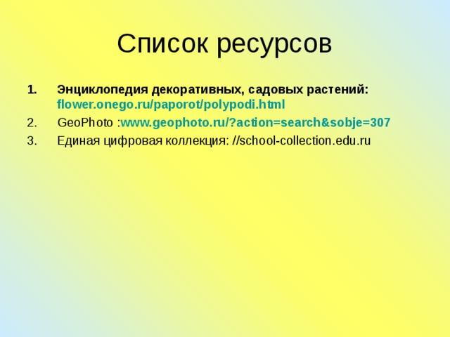 Список ресурсов Энциклопедия декоративных, садовых растений: flower.onego.ru/paporot/polypodi.html  GeoPhoto : www.geophoto.ru/?action=search&sobje=307 Единая цифровая коллекция: //school-collection.edu.ru 