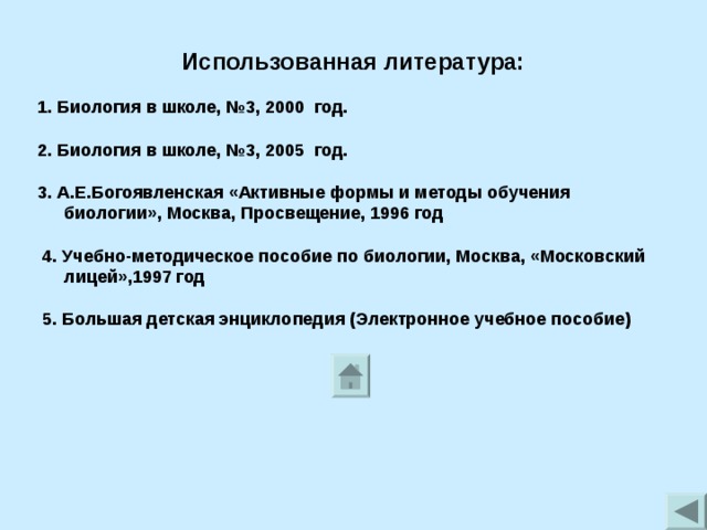 Использованная литература: 1. Биология в школе, №3, 2000 год.  2. Биология в школе, №3, 2005 год.  3. А.Е.Богоявленская «Активные формы и методы обучения биологии», Москва, Просвещение, 1996 год   4. Учебно-методическое пособие по биологии, Москва, «Московский лицей»,1997 год   5. Большая детская энциклопедия (Электронное учебное пособие)  