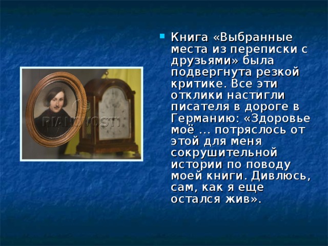 Книга «Выбранные места из переписки с друзьями» была подвергнута резкой критике. Все эти отклики настигли писателя в дороге в Германию: «Здоровье моё … потряслось от этой для меня сокрушительной истории по поводу моей книги. Дивлюсь, сам, как я еще остался жив». 
