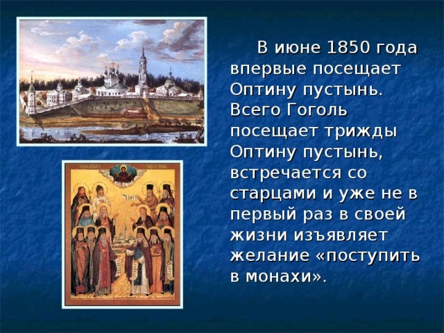  В июне 1850 года впервые посещает Оптину пустынь. Всего Гоголь посещает трижды Оптину пустынь, встречается со старцами и уже не в первый раз в своей жизни изъявляет желание «поступить в монахи». 