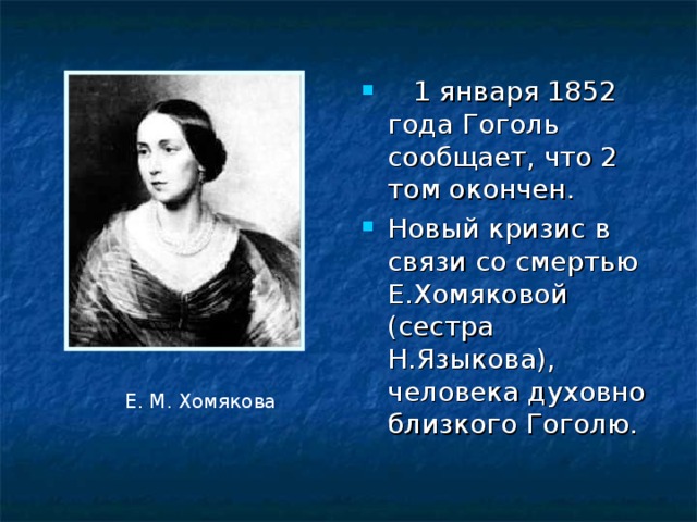  1 января 1852 года Гоголь сообщает, что 2 том окончен. Новый кризис в связи со смертью Е.Хомяковой (сестра Н.Языкова), человека духовно близкого Гоголю. Е. М. Хомякова 