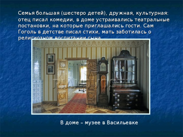  Семья большая (шестеро детей), дружная, культурная: отец писал комедии, в доме устраивались театральные постановки, на которые приглашались гости. Сам Гоголь в детстве писал стихи, мать заботилась о религиозном воспитании сына В доме – музее в Васильевке 