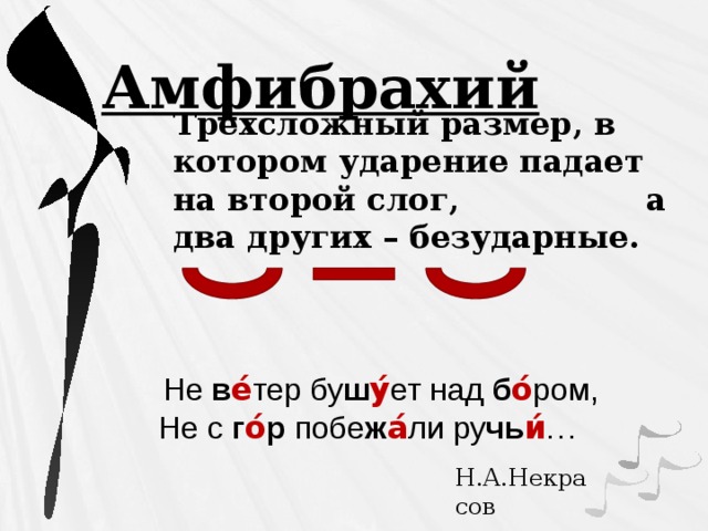  Амфибрахий Трехсложный размер, в котором ударение падает на второй слог, а два других – безударные.  Не в е́ тер бу ш у́ ет над б о́ ром, Не с г о́ р побе ж а́ ли ру чь и́ … Н.А.Некрасов 