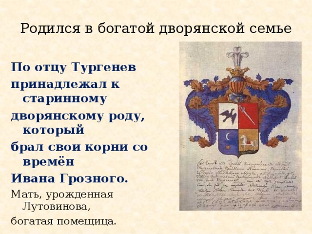 Родился в богатой дворянской семье По отцу Тургенев принадлежал к старинному дворянскому роду, который брал свои корни со времён Ивана Грозного. Мать, урожденная Лутовинова, богатая помещица. 