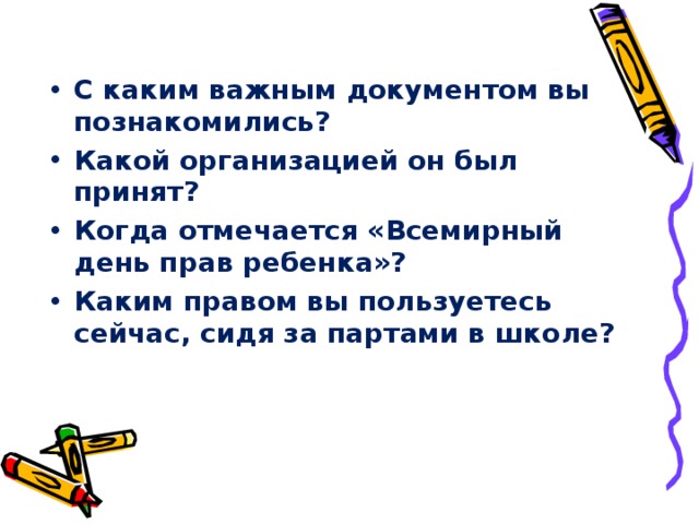 С каким важным документом вы познакомились? Какой организацией он был принят? Когда отмечается «Всемирный день прав ребенка»? Каким правом вы пользуетесь сейчас, сидя за партами в школе? 