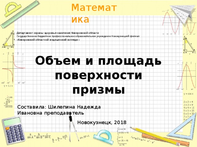    Департамент охраны здоровья населения Кемеровской области  Государственное бюджетное профессиональное образовательное учреждение Новокузнецкий филиал  «Кемеровский областной медицинский колледж»      Объем и площадь поверхности призмы Составила: Шилепина Надежда Ивановна преподаватель Новокузнецк, 2018 