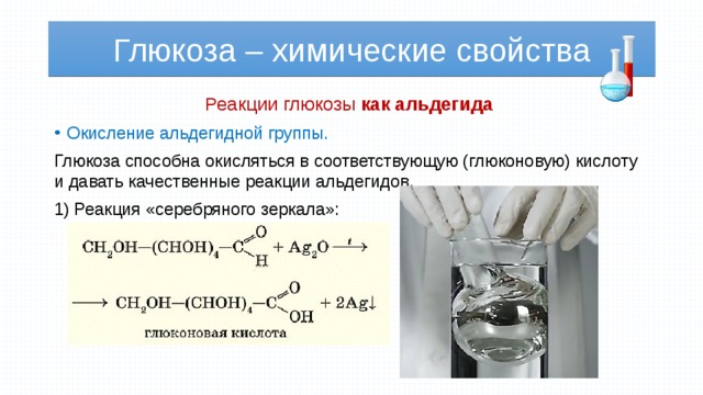 Глюкоза – химические свойства Реакции глюкозы как альдегида Окисление альдегидной группы. Глюкоза способна окисляться в соответствующую (глюконовую) кислоту и давать качественные реакции альдегидов. 1) Реакция «серебряного зеркала»: 