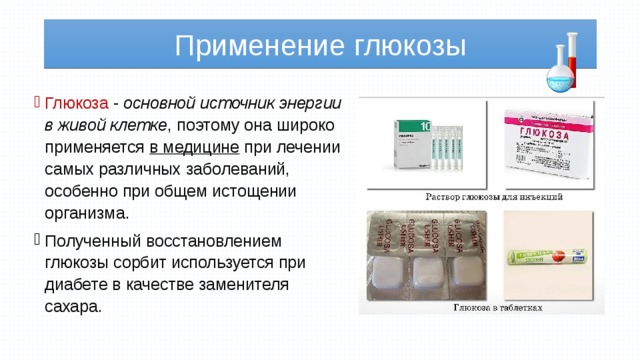 Применение глюкозы Глюкоза - основной источник энергии в живой клетке , поэтому она широко применяется в медицине при лечении самых различных заболеваний, особенно при общем истощении организма. Полученный восстановлением глюкозы сорбит используется при диабете в качестве заменителя сахара. 