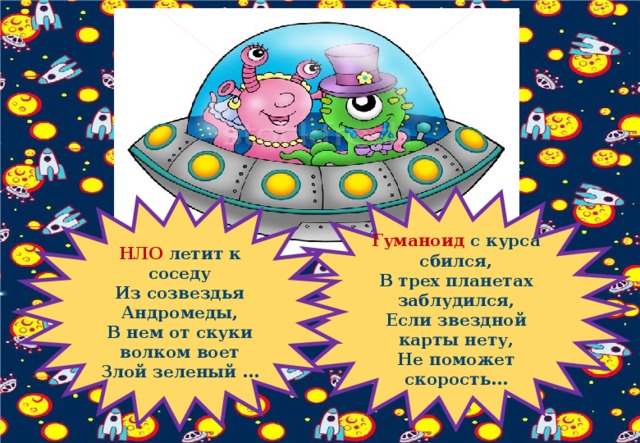 Гуманоид  с курса сбился,  В трех планетах заблудился,  Если звездной карты нету,  Не поможет скорость… НЛО  летит к соседу  Из созвездья Андромеды,  В нем от скуки волком воет  Злой зеленый … 