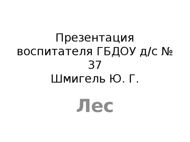 Презентация  воспитателя ГБДОУ д/с № 37  Шмигель Ю. Г. Лес 