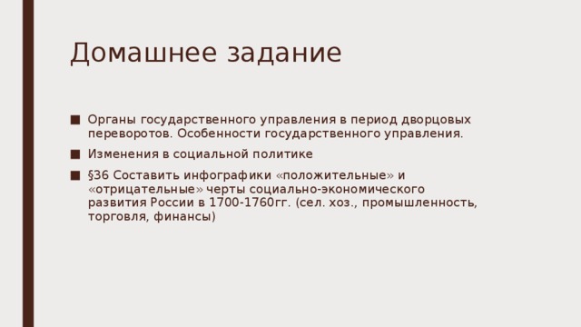 Домашнее задание Органы государственного управления в период дворцовых переворотов. Особенности государственного управления. Изменения в социальной политике §36 Составить инфографики «положительные» и «отрицательные» черты социально-экономического развития России в 1700-1760гг. (сел. хоз., промышленность, торговля, финансы)  