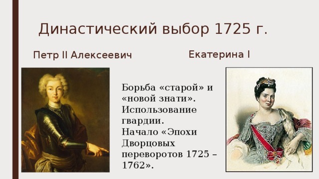 Династический выбор 1725 г. Екатерина I Петр II Алексеевич Борьба «старой» и «новой знати». Использование гвардии. Начало «Эпохи Дворцовых переворотов 1725 – 1762». 