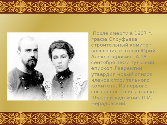  После смерти в 1907 г. графа Олсуфьева, строительный комитет возглавил его сын Юрий Александрович. А 18 сентября 1907 тульский епископ Лаврентий утвердил новый список членов строительного комитета. Из первого состава остались только Щусев и художник П.И. Нерадовский. 