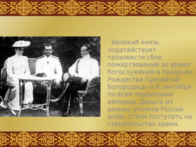  Великий князь ходатайствует произвести сбор пожертвований во время богослужений в праздник Рождества Пресвятой Богородицы и 8 сентября по всей территории империи. Деньги из разных уголков России вновь стали поступать на строительство храма. 