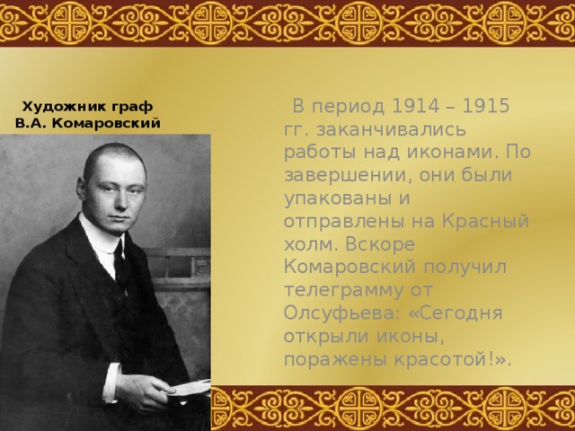 Художник граф В.А. Комаровский  В период 1914 – 1915 гг. заканчивались работы над иконами. По завершении, они были упакованы и отправлены на Красный холм. Вскоре Комаровский получил телеграмму от Олсуфьева: «Сегодня открыли иконы, поражены красотой!». 