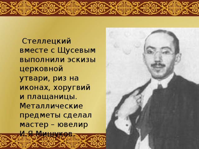  Стеллецкий вместе с Щусевым выполнили эскизы церковной утвари, риз на иконах, хоругвий и плащаницы. Металлические предметы сделал мастер – ювелир И.Я Мишуков. 