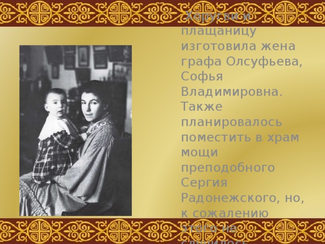 Хоругви и плащаницу изготовила жена графа Олсуфьева, Софья Владимировна. Также планировалось поместить в храм мощи преподобного Сергия Радонежского, но, к сожалению этого не случилось. 