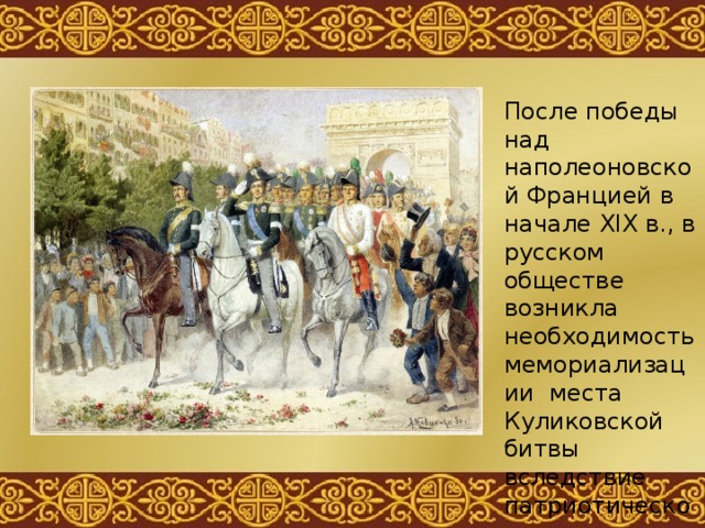 После победы над наполеоновской Францией в начале XIX в., в русском обществе возникла необходимость мемориализации места Куликовской битвы вследствие патриотического настроения у народа. 