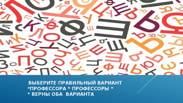 Выберите правильный вариант  *профессора * профессоры *  * верны оба варианта 