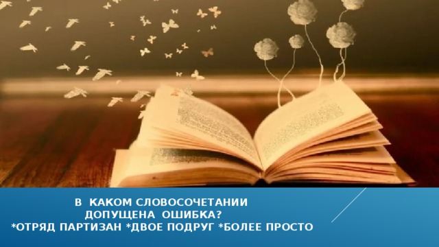  в каком словосочетании  допущена ошибка?  *отряд партизан *двое подруг *более просто 