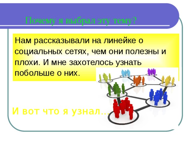 Почему я выбрал эту тему? Нам рассказывали на линейке о социальных сетях, чем они полезны и плохи. И мне захотелось узнать побольше о них. И вот что я узнал... 