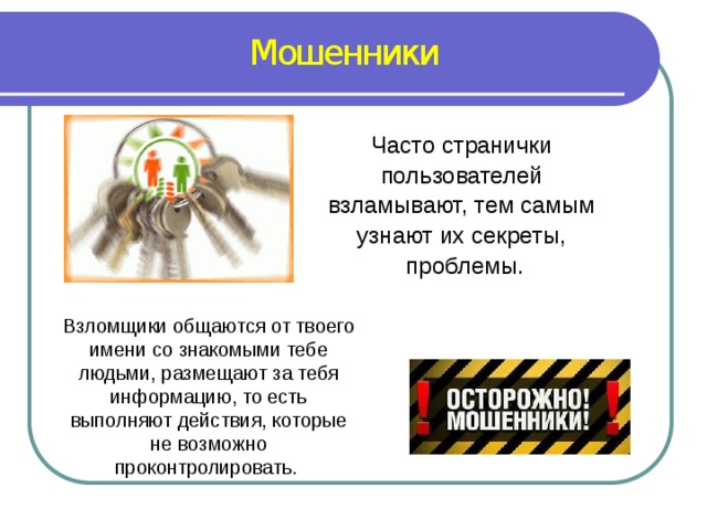 Мошенники Часто странички пользователей взламывают, тем самым узнают их секреты, проблемы. Взломщики общаются от твоего имени со знакомыми тебе людьми, размещают за тебя информацию, то есть выполняют действия, которые не возможно проконтролировать. 