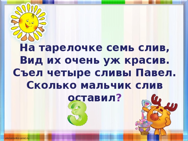На тарелочке семь слив,  Вид их очень уж красив.  Съел четыре сливы Павел.  Сколько мальчик слив оставил ? 
