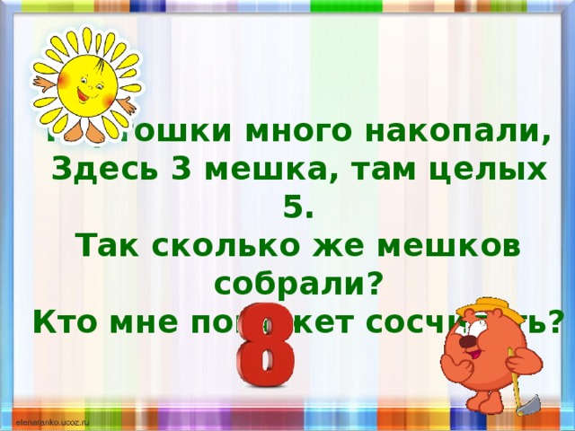 Картошки много накопали,  Здесь 3 мешка, там целых 5.  Так сколько же мешков собрали?  Кто мне поможет сосчитать? 